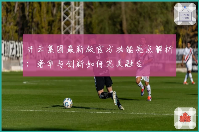 开云集团最新版官方功能亮点解析:奢华与创新如何完美融合