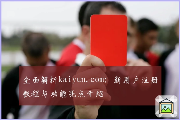 全面解析kaiyun.com：新用户注册教程与功能亮点介绍