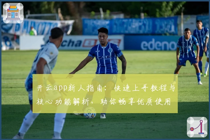 开云app新人指南：快速上手教程与核心功能解析，助你畅享优质使用体验