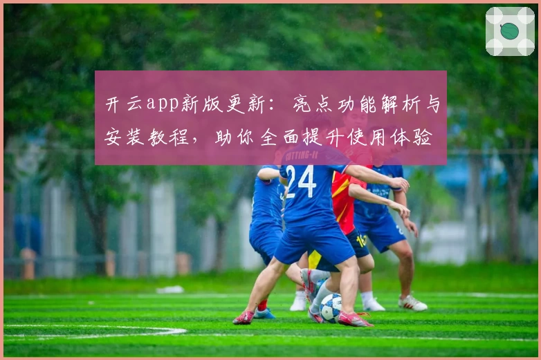 开云app新版更新：亮点功能解析与安装教程，助你全面提升使用体验