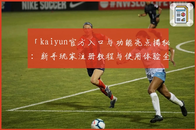 「kaiyun官方入口与功能亮点揭秘：新手玩家注册教程与使用体验全攻略」