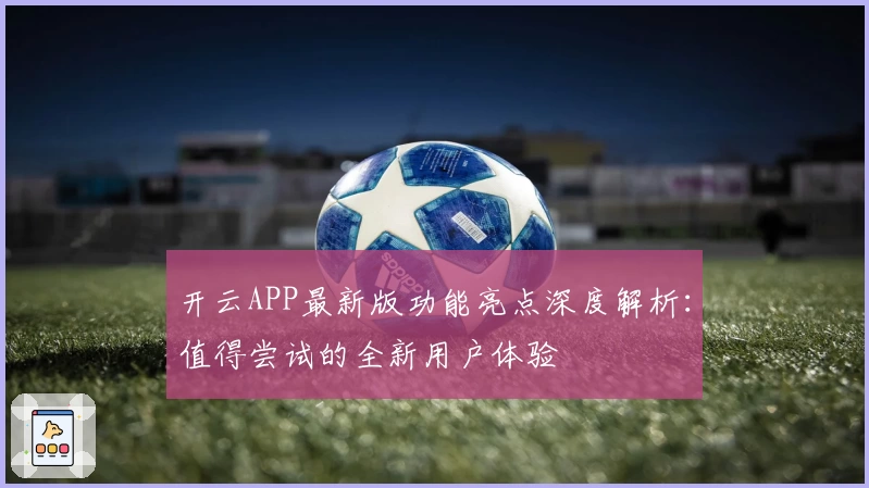 开云APP最新版功能亮点深度解析：值得尝试的全新用户体验