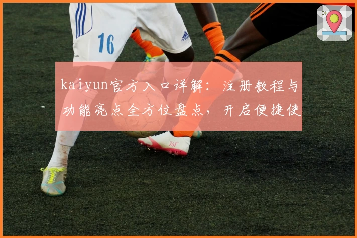 kaiyun官方入口详解:注册教程与功能亮点全方位盘点,开启便捷使用体验