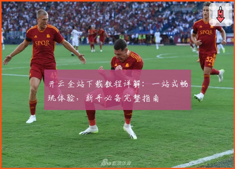 开云全站下载教程详解:一站式畅玩体验,新手必备完整指南