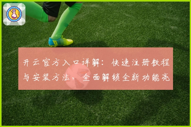 开云官方入口详解：快速注册教程与安装方法，全面解锁全新功能亮点