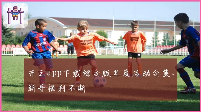 开云app下载综合版年度活动合集，新手福利不断