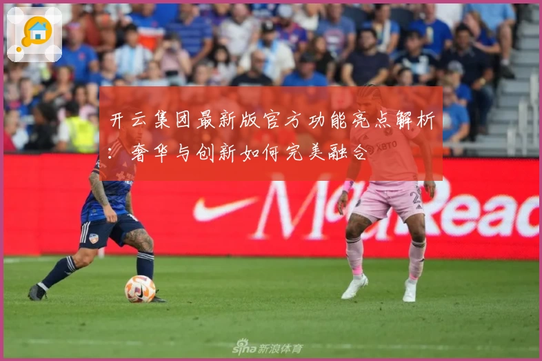 开云集团最新版官方功能亮点解析：奢华与创新如何完美融合