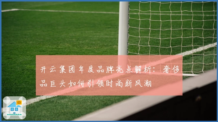 开云集团年度品牌亮点解析：奢侈品巨头如何引领时尚新风潮