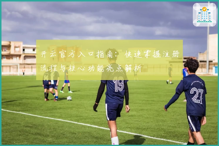 开云官方入口指南:快速掌握注册流程与核心功能亮点解析