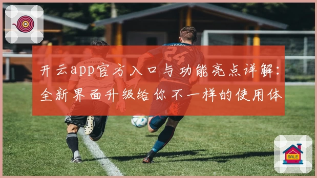 开云app官方入口与功能亮点详解：全新界面升级给你不一样的使用体验