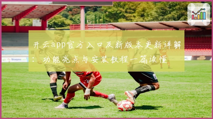 开云app官方入口及新版本更新详解：功能亮点与安装教程一篇读懂