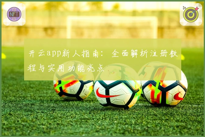 开云app新人指南：全面解析注册教程与实用功能亮点