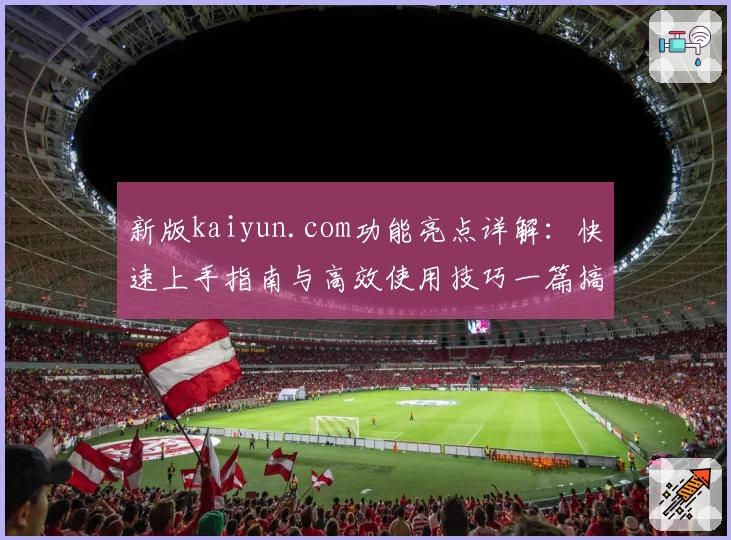 新版kaiyun.com功能亮点详解：快速上手指南与高效使用技巧一篇搞定