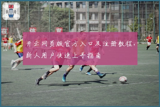 开云网页版官方入口及注册教程，新人用户快速上手指南