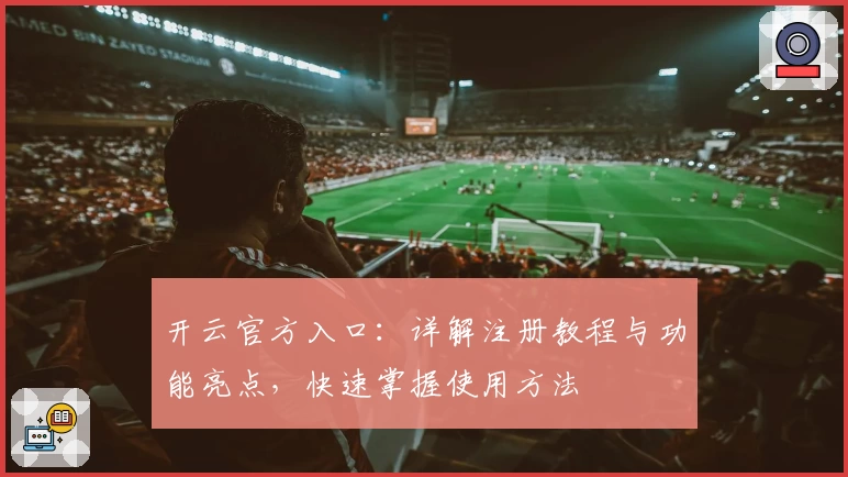 开云官方入口：详解注册教程与功能亮点，快速掌握使用方法