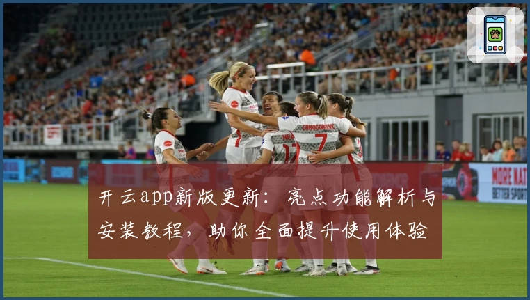 开云app新版更新：亮点功能解析与安装教程，助你全面提升使用体验