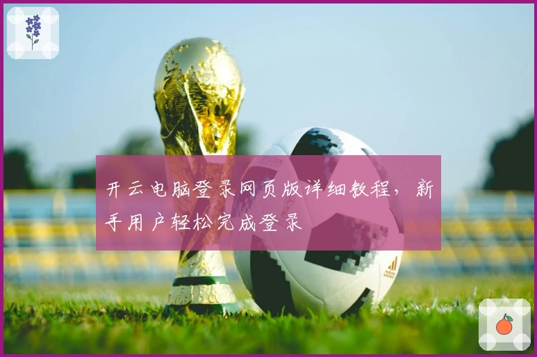 开云电脑登录网页版详细教程，新手用户轻松完成登录