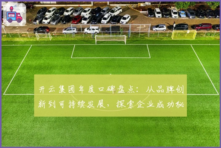 开云集团年度口碑盘点：从品牌创新到可持续发展，探索企业成功秘诀