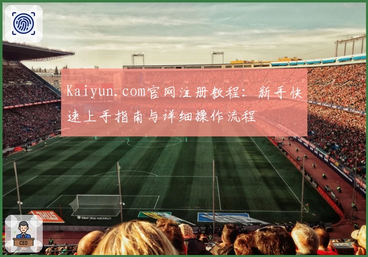 Kaiyun.com官网注册教程：新手快速上手指南与详细操作流程