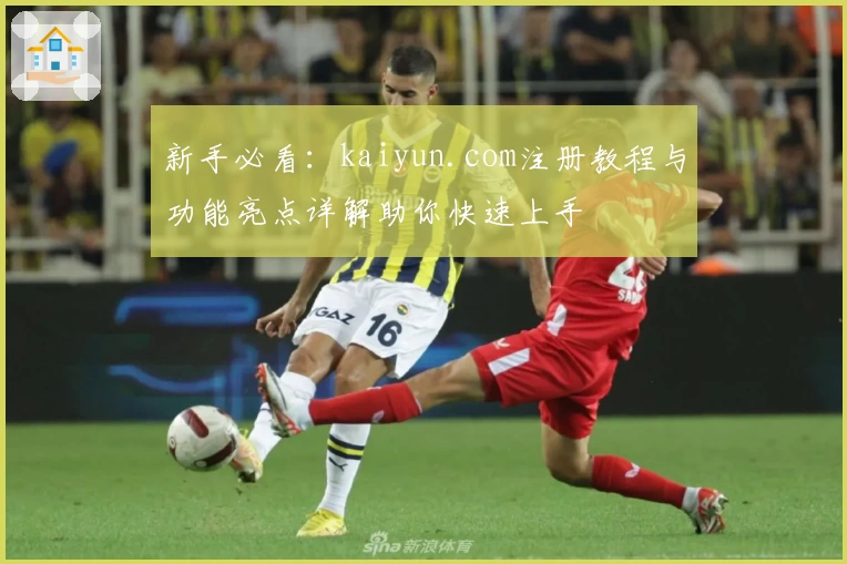 新手必看：kaiyun.com注册教程与功能亮点详解助你快速上手