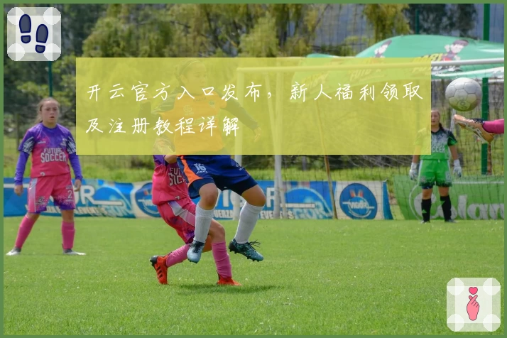 开云官方入口发布，新人福利领取及注册教程详解