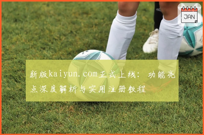 新版kaiyun.com正式上线：功能亮点深度解析与实用注册教程