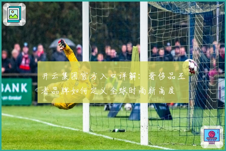 开云集团官方入口详解：奢侈品王者品牌如何定义全球时尚新高度