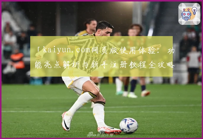 「kaiyun.com网页版使用体验：功能亮点解析与新手注册教程全攻略」