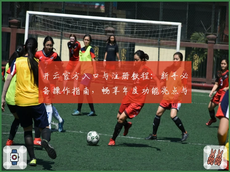 开云官方入口与注册教程：新手必备操作指南，畅享年度功能亮点与极速体验