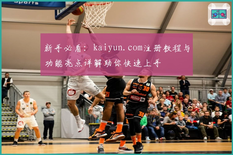 新手必看：kaiyun.com注册教程与功能亮点详解助你快速上手
