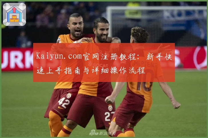 Kaiyun.com官网注册教程：新手快速上手指南与详细操作流程