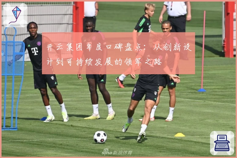 开云集团年度口碑盘点：从创新设计到可持续发展的领军之路