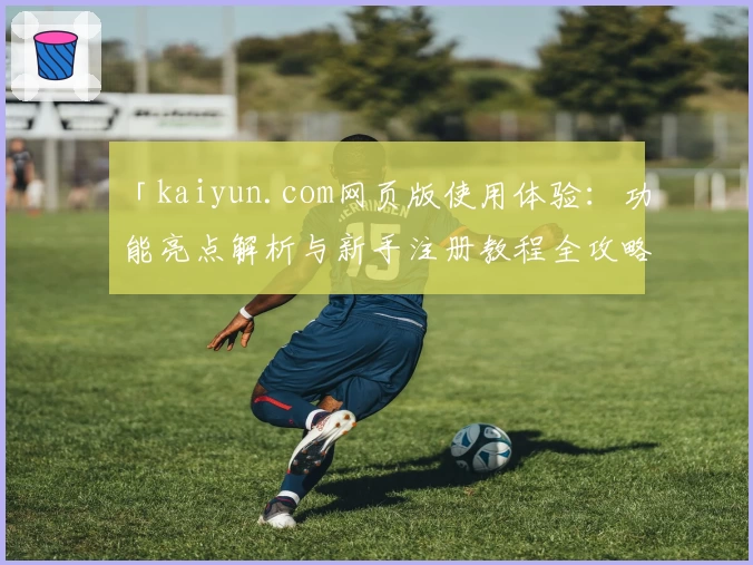 「kaiyun.com网页版使用体验：功能亮点解析与新手注册教程全攻略」