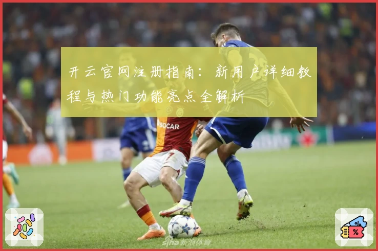 开云官网注册指南：新用户详细教程与热门功能亮点全解析