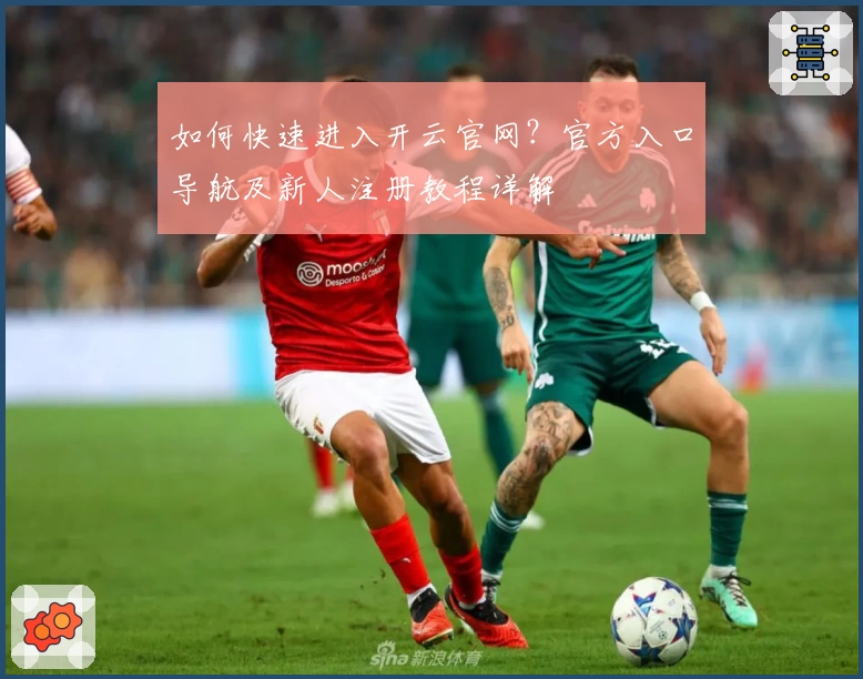 如何快速进入开云官网？官方入口导航及新人注册教程详解