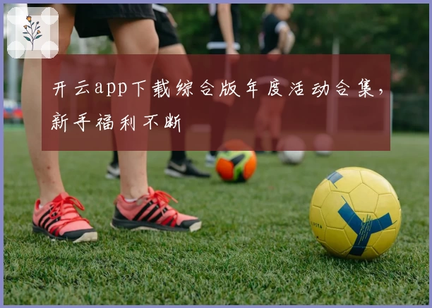 开云app下载综合版年度活动合集，新手福利不断