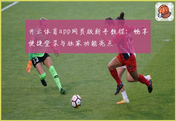 开云体育app网页版新手教程：畅享便捷登录与独家功能亮点
