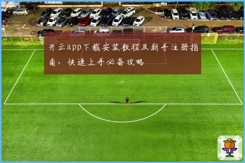 开云app下载安装教程及新手注册指南，快速上手必备攻略