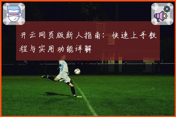 开云网页版新人指南:快速上手教程与实用功能详解