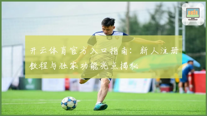 开云体育官方入口指南：新人注册教程与独家功能亮点揭秘