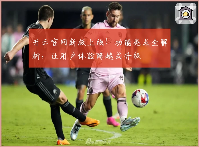 开云官网新版上线!功能亮点全解析,让用户体验跨越式升级