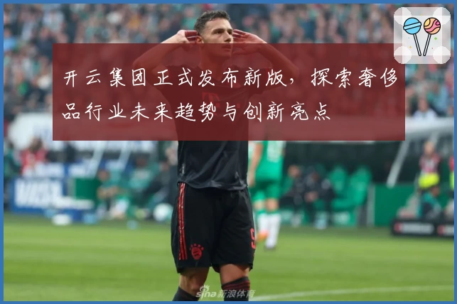 开云集团正式发布新版，探索奢侈品行业未来趋势与创新亮点