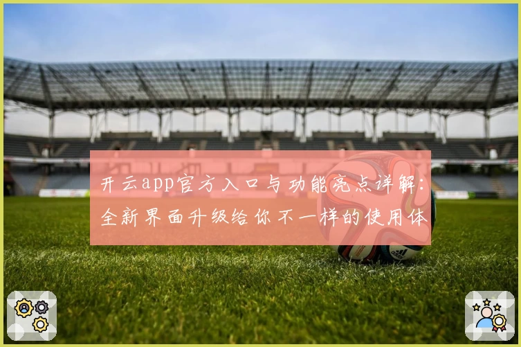 开云app官方入口与功能亮点详解：全新界面升级给你不一样的使用体验