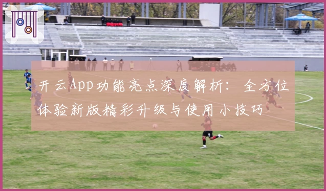 开云App功能亮点深度解析：全方位体验新版精彩升级与使用小技巧