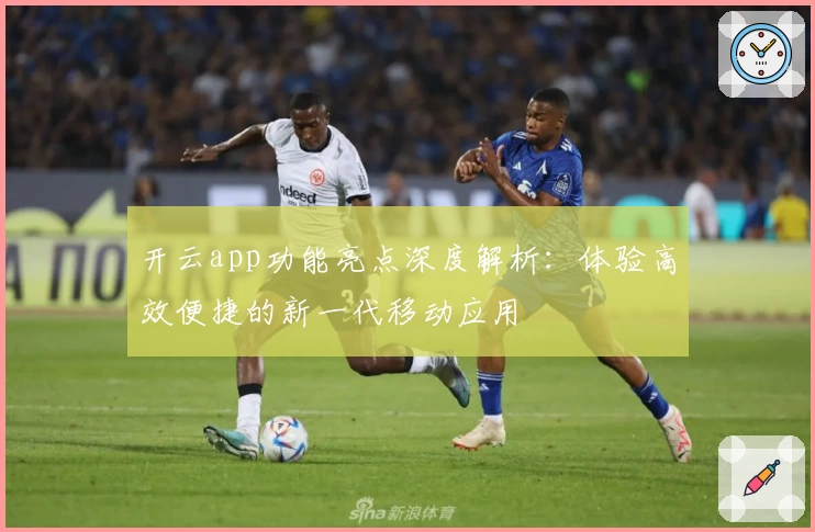 开云app功能亮点深度解析：体验高效便捷的新一代移动应用