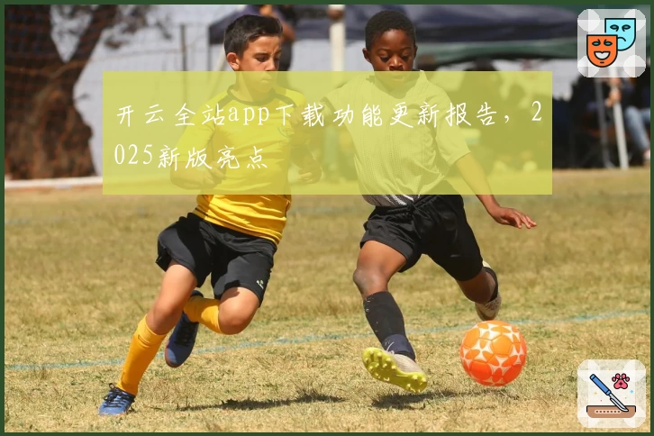开云全站app下载功能更新报告,2025新版亮点