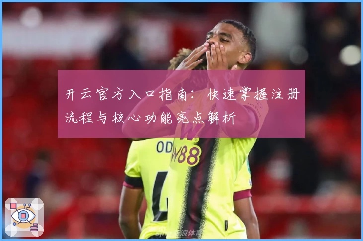 开云官方入口指南：快速掌握注册流程与核心功能亮点解析