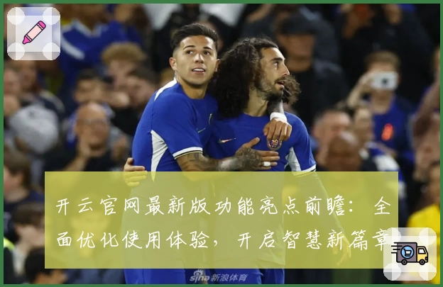 开云官网最新版功能亮点前瞻：全面优化使用体验，开启智慧新篇章