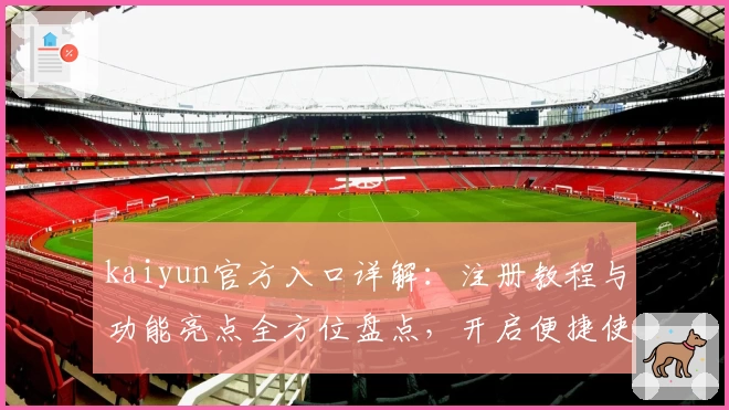 kaiyun官方入口详解:注册教程与功能亮点全方位盘点,开启便捷使用体验