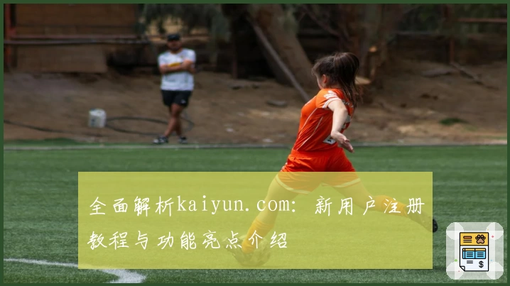 全面解析kaiyun.com：新用户注册教程与功能亮点介绍